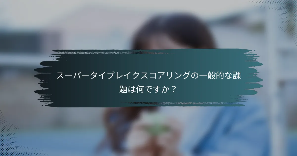 スーパータイブレイクスコアリングの一般的な課題は何ですか？