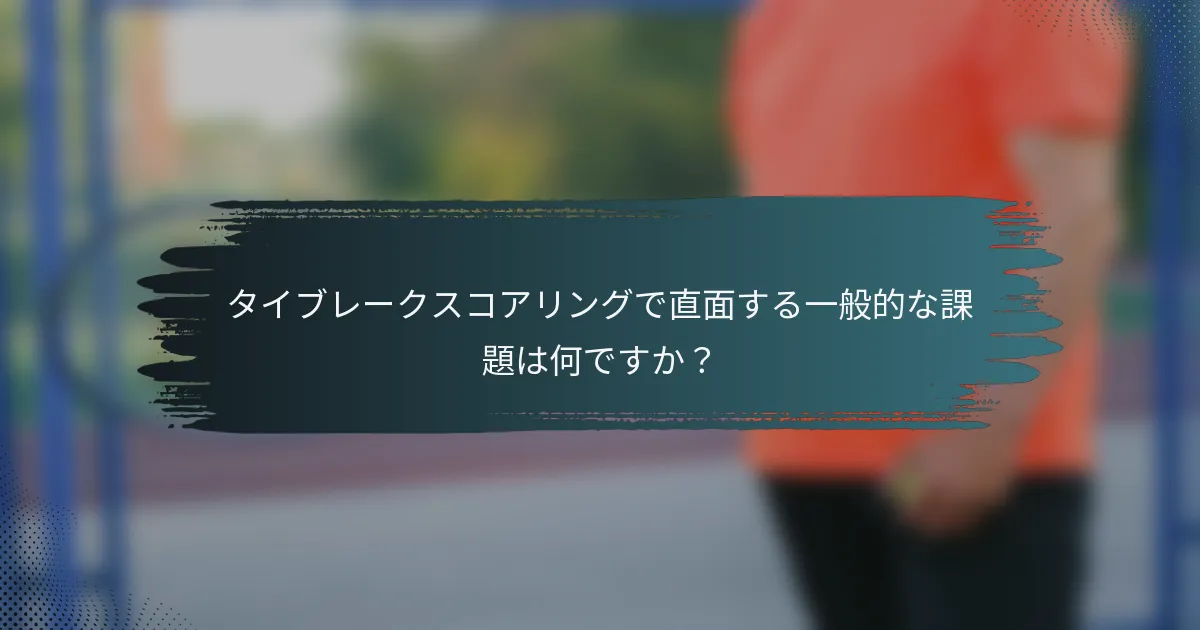 タイブレークスコアリングで直面する一般的な課題は何ですか？